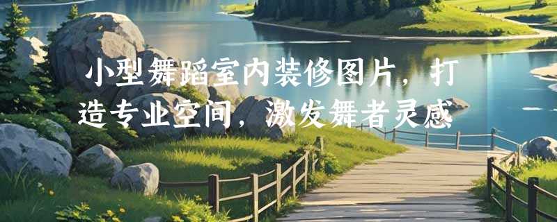 小型舞蹈室内装修图片，打造专业空间，激发舞者灵感