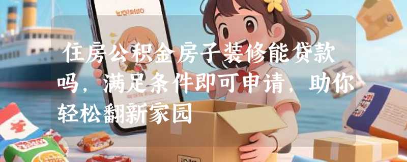 住房公积金房子装修能贷款吗，满足条件即可申请，助你轻松翻新家园