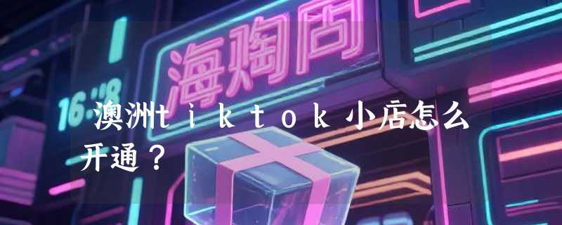 澳洲tiktok小店怎么开通？