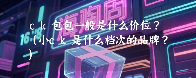 ck包包一般是什么价位？（小ck是什么档次的品牌？）