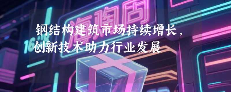 钢结构建筑市场持续增长，创新技术助力行业发展