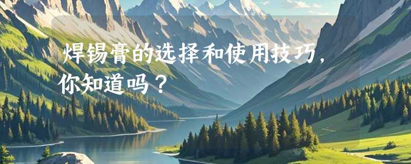 焊锡膏的选择和使用技巧，你知道吗？
