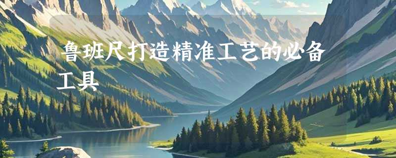 鲁班尺打造精准工艺的必备工具