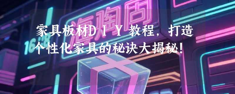 家具板材DIY教程，打造个性化家具的秘诀大揭秘！