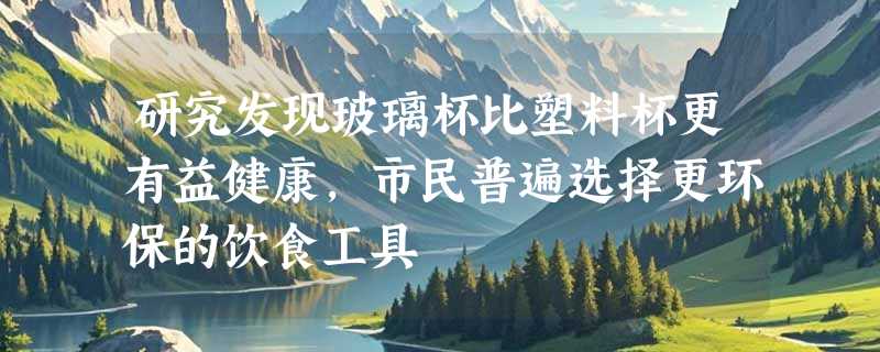 研究发现玻璃杯比塑料杯更有益健康，市民普遍选择更环保的饮食工具