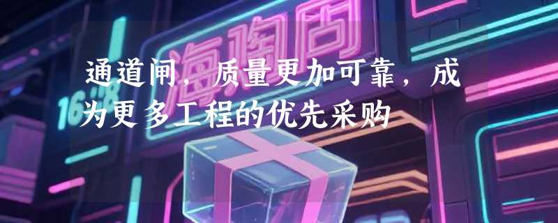 通道闸，质量更加可靠，成为更多工程的优先采购