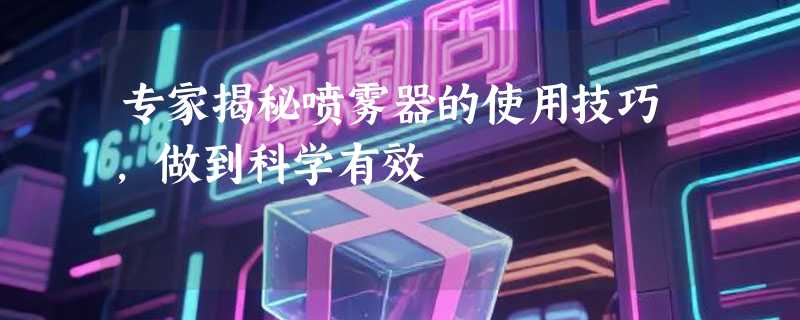 专家揭秘喷雾器的使用技巧，做到科学有效