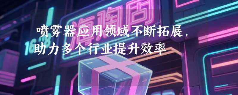 喷雾器应用领域不断拓展，助力多个行业提升效率