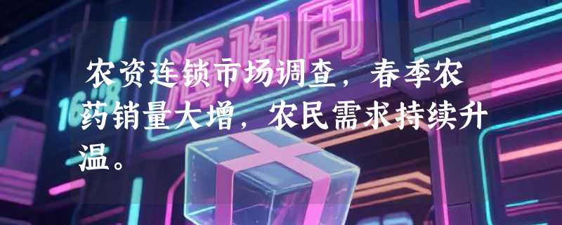 农资连锁市场调查，春季农药销量大增，农民需求持续升温。