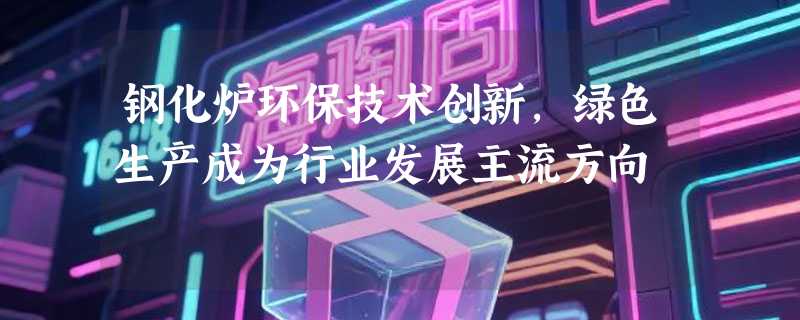 钢化炉环保技术创新，绿色生产成为行业发展主流方向
