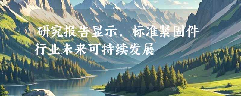 研究报告显示，标准紧固件行业未来可持续发展