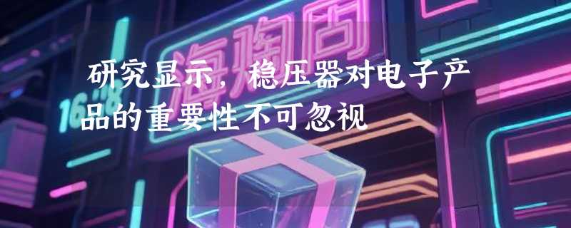 研究显示，稳压器对电子产品的重要性不可忽视