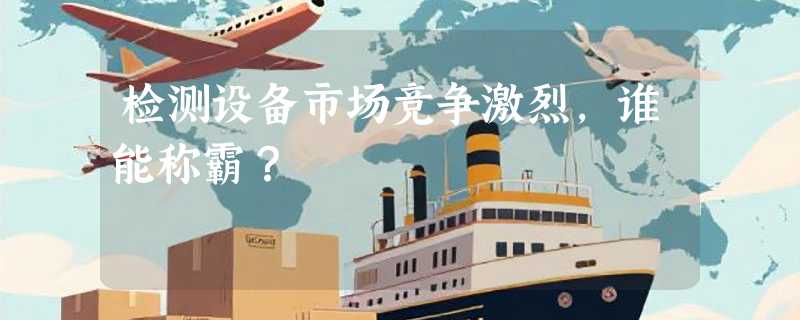 检测设备市场竞争激烈，谁能称霸？