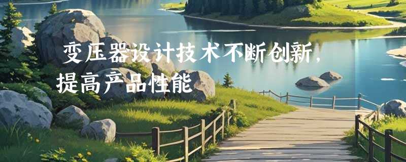 变压器设计技术不断创新，提高产品性能