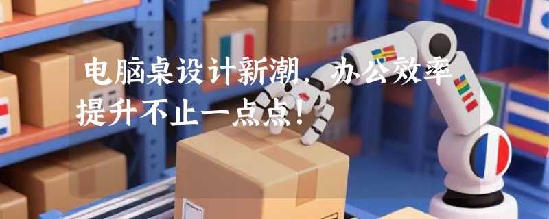 电脑桌设计新潮，办公效率提升不止一点点！