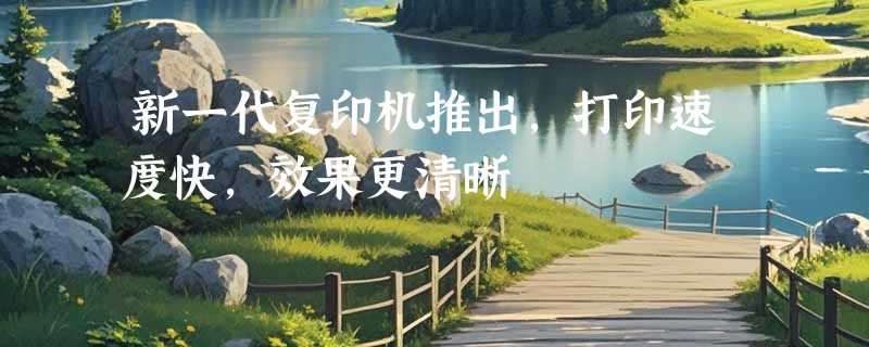 新一代复印机推出，打印速度快，效果更清晰