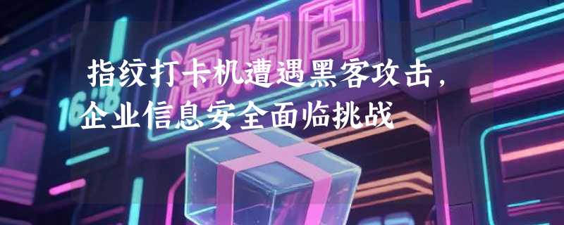 指纹打卡机遭遇黑客攻击，企业信息安全面临挑战