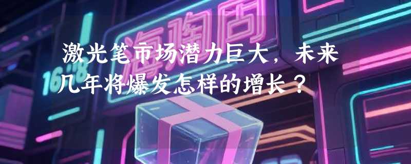 激光笔市场潜力巨大，未来几年将爆发怎样的增长？