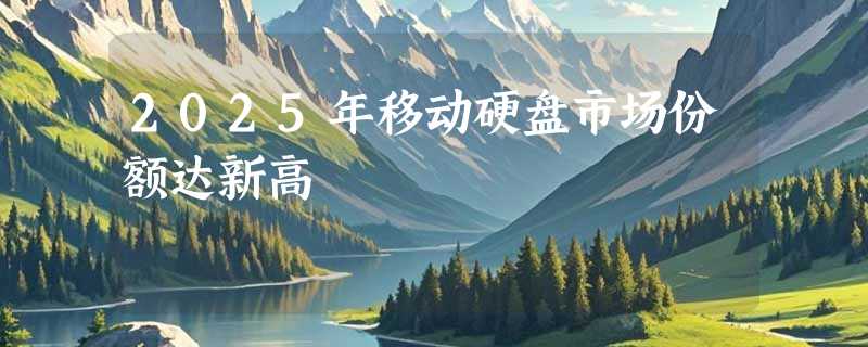 2025年移动硬盘市场份额达新高