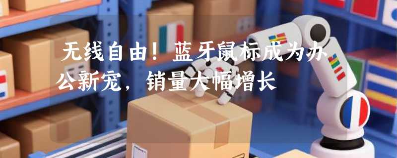无线自由！蓝牙鼠标成为办公新宠，销量大幅增长