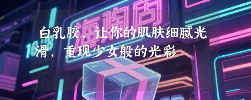 白乳胶，让你的肌肤细腻光滑，重现少女般的光彩
