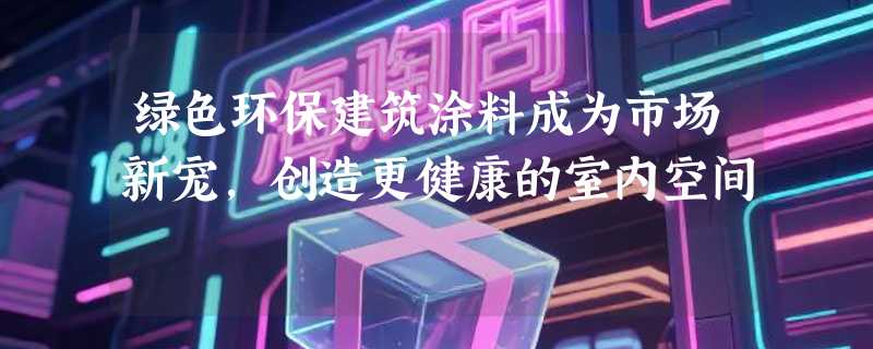 绿色环保建筑涂料成为市场新宠，创造更健康的室内空间