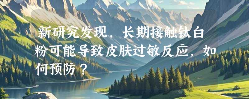 新研究发现，长期接触钛白粉可能导致皮肤过敏反应，如何预防？