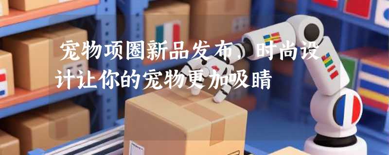 宠物项圈新品发布，时尚设计让你的宠物更加吸睛