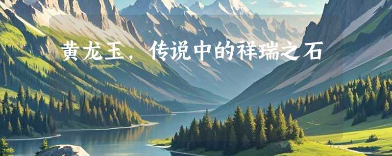 黄龙玉，传说中的祥瑞之石