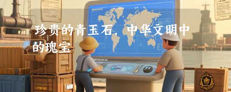 珍贵的青玉石，中华文明中的瑰宝