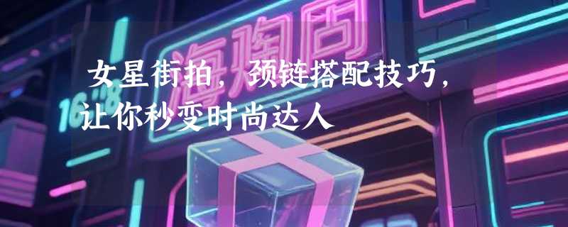 女星街拍，颈链搭配技巧，让你秒变时尚达人