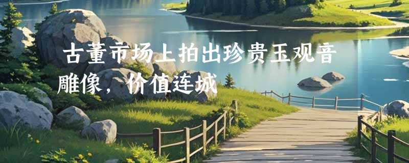 古董市场上拍出珍贵玉观音雕像，价值连城