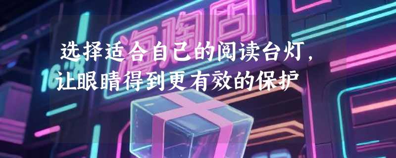 选择适合自己的阅读台灯，让眼睛得到更有效的保护
