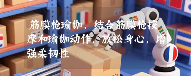 筋膜枪瑜伽，结合筋膜枪按摩和瑜伽动作，放松身心，增强柔韧性