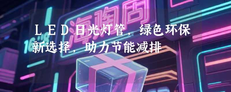 LED日光灯管，绿色环保新选择，助力节能减排