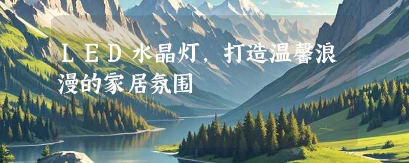 LED水晶灯，打造温馨浪漫的家居氛围