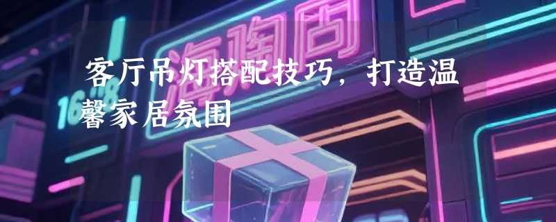 客厅吊灯搭配技巧，打造温馨家居氛围