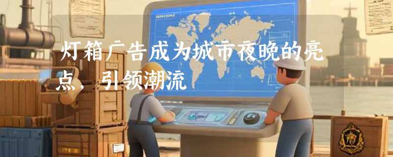 灯箱广告成为城市夜晚的亮点，引领潮流