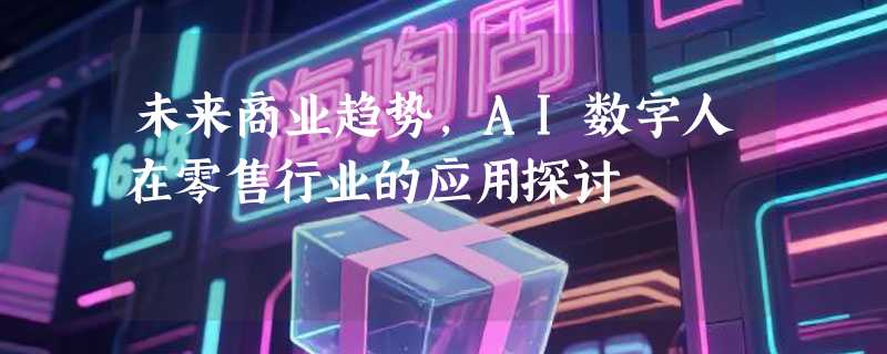 未来商业趋势，AI数字人在零售行业的应用探讨