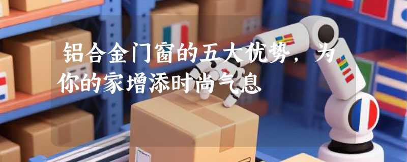 铝合金门窗的五大优势，为你的家增添时尚气息