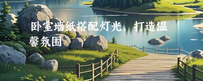卧室墙纸搭配灯光，打造温馨氛围