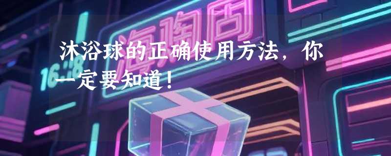 沐浴球的正确使用方法，你一定要知道！