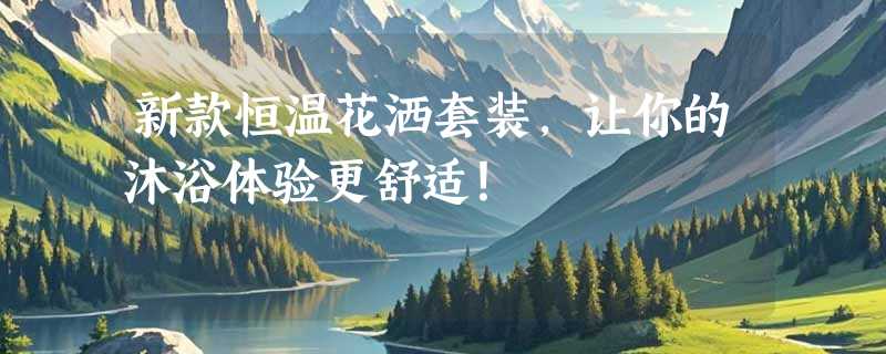 新款恒温花洒套装，让你的沐浴体验更舒适！