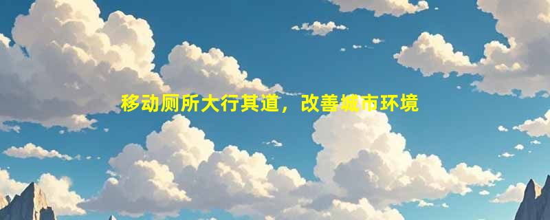 移动厕所大行其道，改善城市环境卫生问题