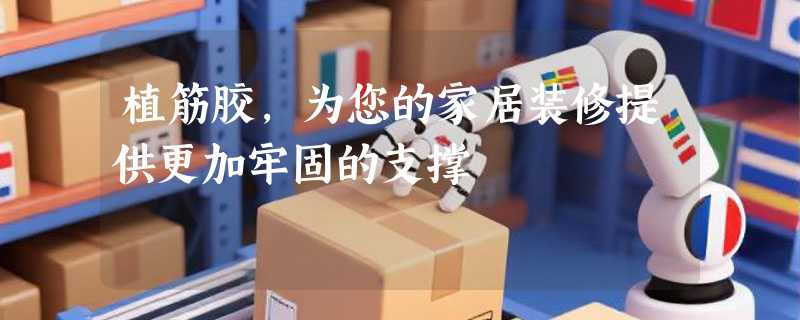 植筋胶，为您的家居装修提供更加牢固的支撑