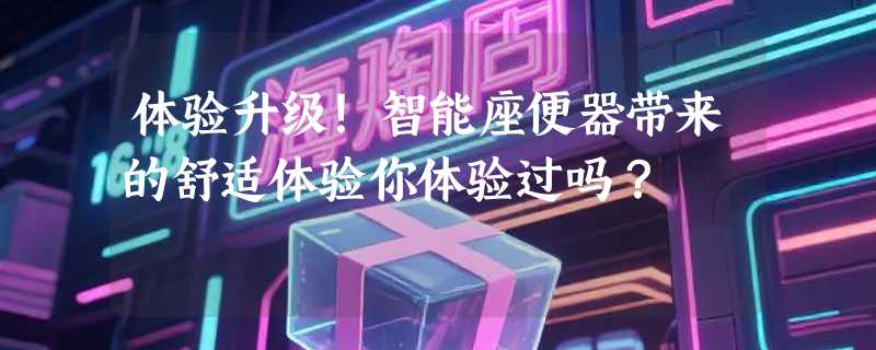 体验升级！智能座便器带来的舒适体验你体验过吗？