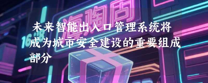 未来智能出入口管理系统将成为城市安全建设的重要组成部分