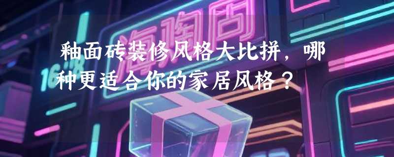 釉面砖装修风格大比拼，哪种更适合你的家居风格？