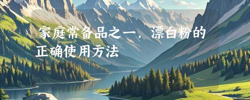 家庭常备品之一，漂白粉的正确使用方法