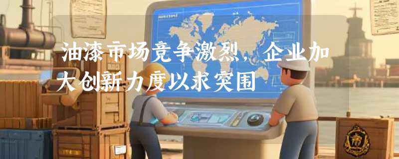 油漆市场竞争激烈，企业加大创新力度以求突围